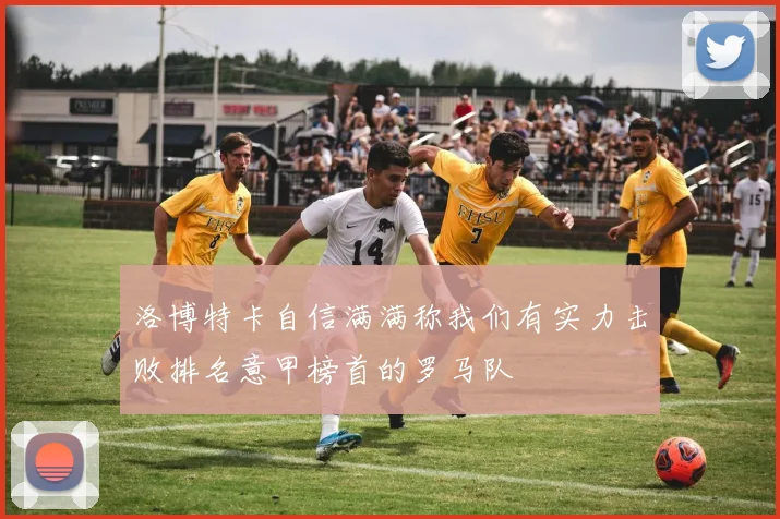 洛博特卡自信满满称我们有实力击败排名意甲榜首的罗马队