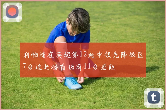 利物浦在英超第12轮中领先降级区7分追赶榜首仍有11分差距