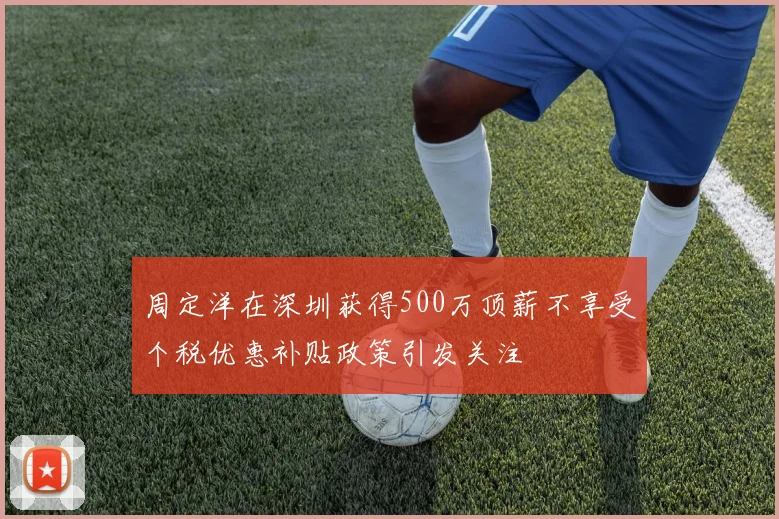 周定洋在深圳获得500万顶薪不享受个税优惠补贴政策引发关注