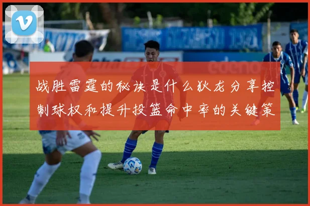 战胜雷霆的秘诀是什么狄龙分享控制球权和提升投篮命中率的关键策略