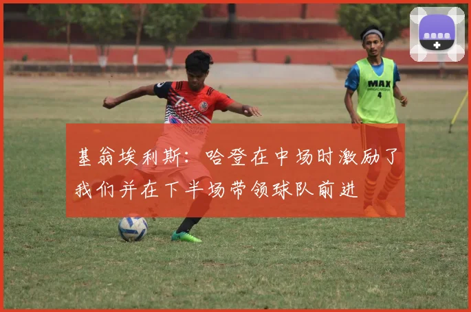 基翁埃利斯：哈登在中场时激励了我们并在下半场带领球队前进