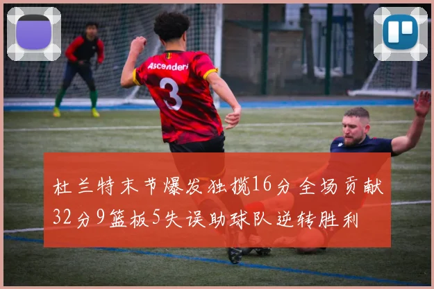 杜兰特末节爆发独揽16分全场贡献32分9篮板5失误助球队逆转胜利