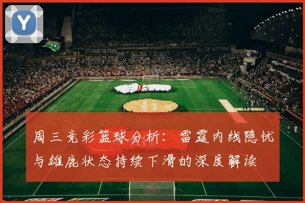 周三竞彩篮球分析：雷霆内线隐忧与雄鹿状态持续下滑的深度解读