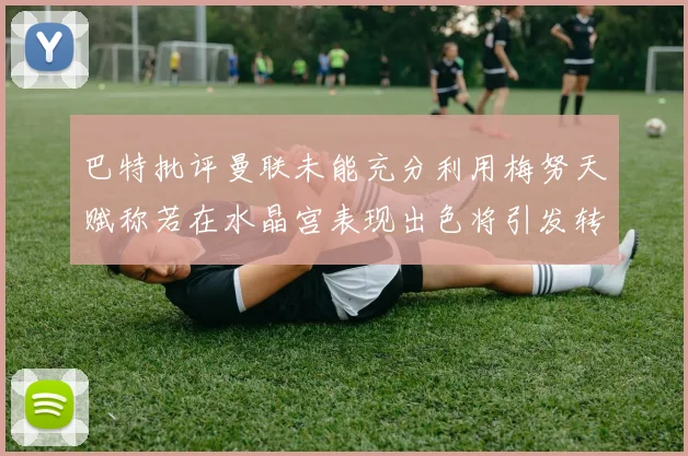 巴特批评曼联未能充分利用梅努天赋称若在水晶宫表现出色将引发转会竞争
