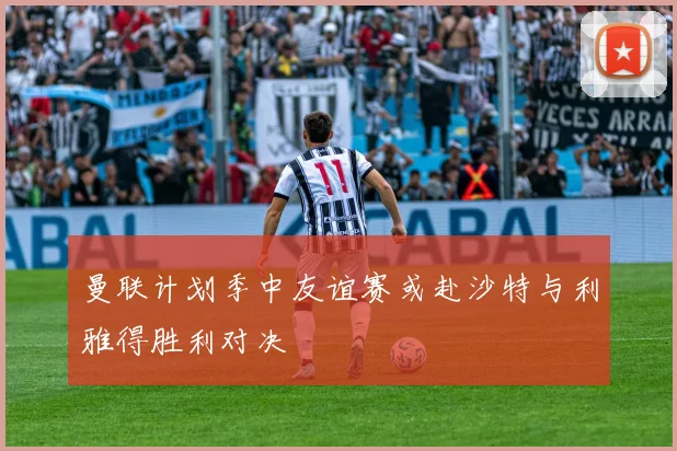 曼联计划季中友谊赛或赴沙特与利雅得胜利对决