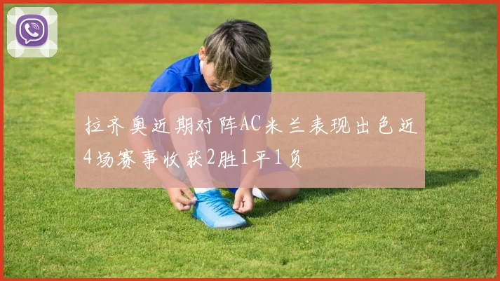 拉齐奥近期对阵AC米兰表现出色近4场赛事收获2胜1平1负