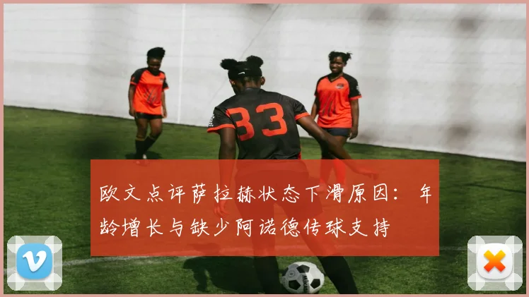 欧文点评萨拉赫状态下滑原因：年龄增长与缺少阿诺德传球支持