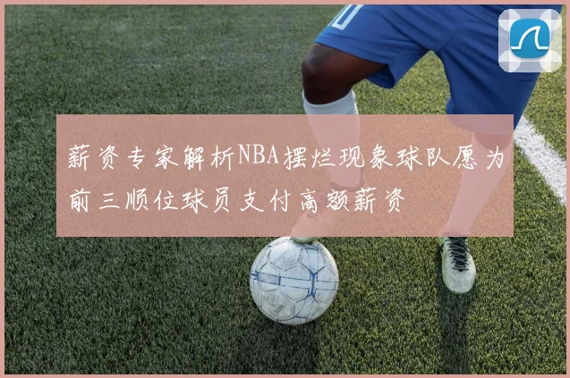 薪资专家解析NBA摆烂现象球队愿为前三顺位球员支付高额薪资