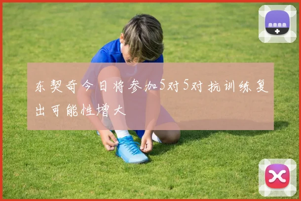 东契奇今日将参加5对5对抗训练复出可能性增大