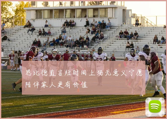 恩比德直言短时间上场无意义宁愿陪伴家人更有价值