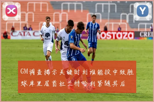 GM调查揭示关键时刻谁能投中致胜球库里居首杜兰特哈利紧随其后