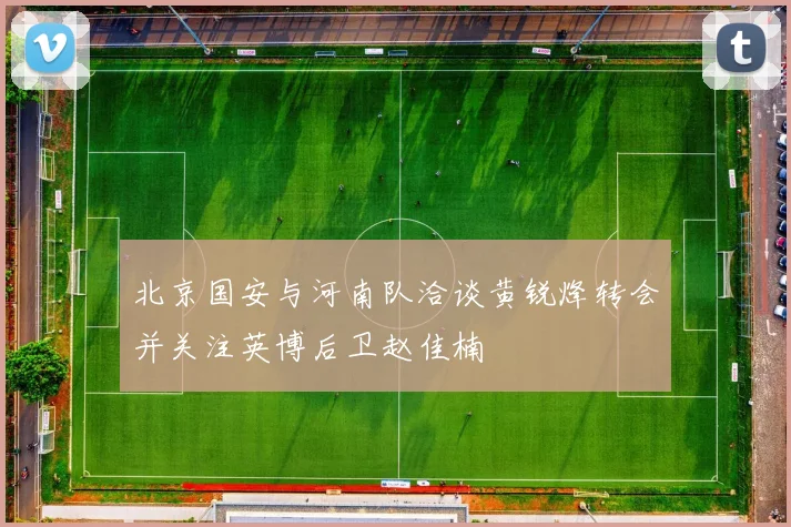 北京国安与河南队洽谈黄锐烽转会并关注英博后卫赵佳楠