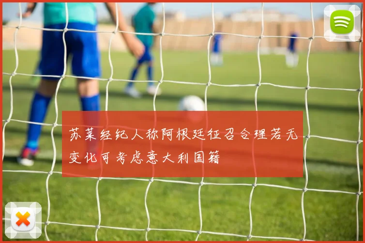 苏莱经纪人称阿根廷征召合理若无变化可考虑意大利国籍