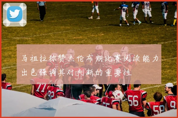马祖拉称赞杰伦布朗比赛阅读能力出色强调其对判断的重要性