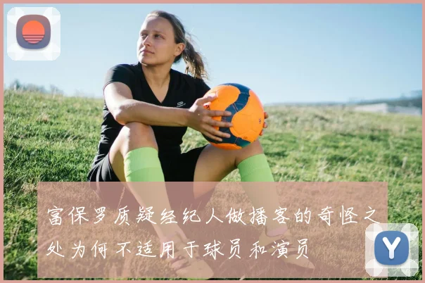 富保罗质疑经纪人做播客的奇怪之处为何不适用于球员和演员