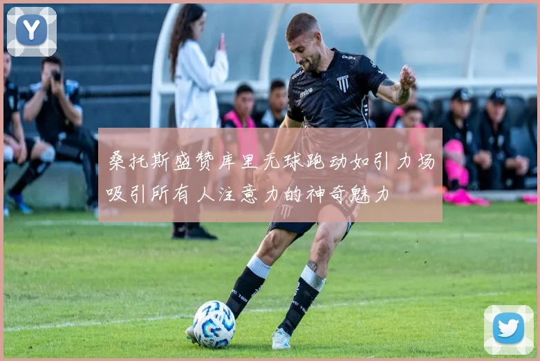 桑托斯盛赞库里无球跑动如引力场吸引所有人注意力的神奇魅力