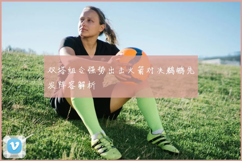 双塔组合强势出击火箭对决鹈鹕先发阵容解析