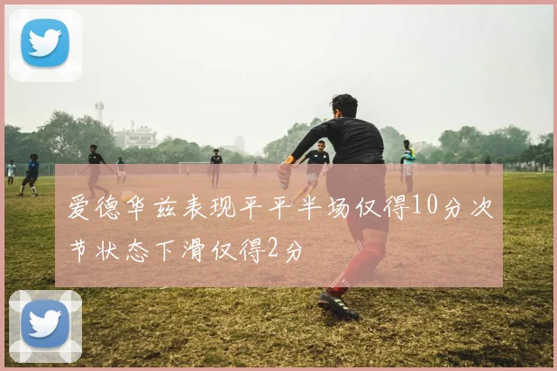 爱德华兹表现平平半场仅得10分次节状态下滑仅得2分