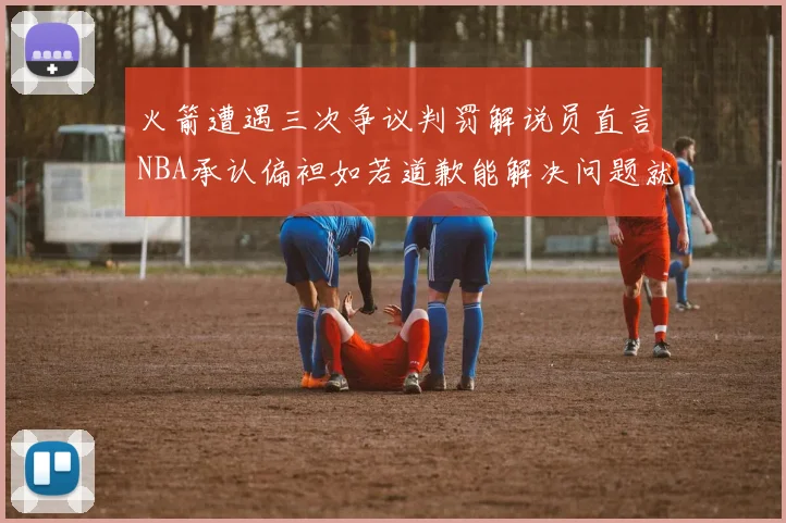 火箭遭遇三次争议判罚解说员直言NBA承认偏袒如若道歉能解决问题就好了