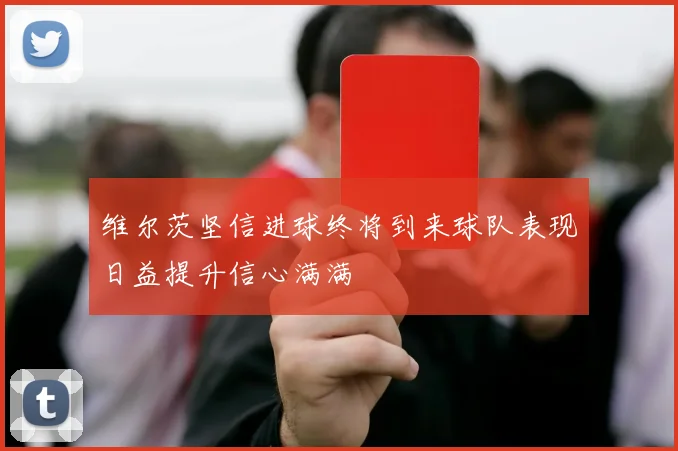 维尔茨坚信进球终将到来球队表现日益提升信心满满