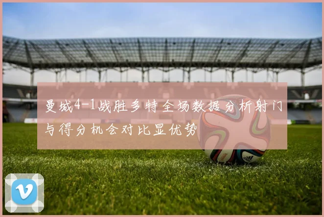 曼城4-1战胜多特全场数据分析射门与得分机会对比显优势