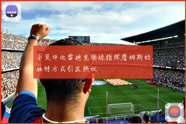 小莫评论雷迪克场边指挥詹姆斯的独特方式引发热议