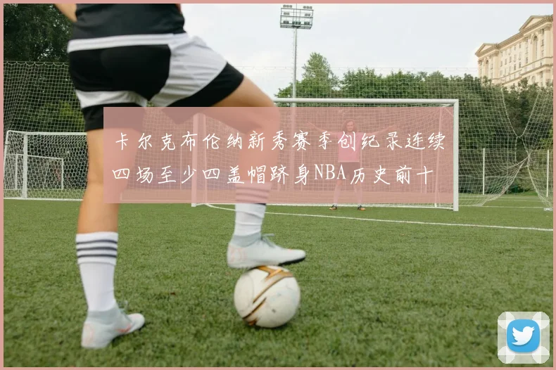 卡尔克布伦纳新秀赛季创纪录连续四场至少四盖帽跻身NBA历史前十