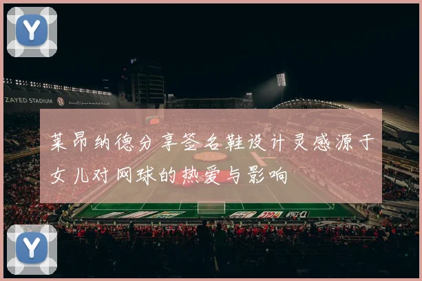 莱昂纳德分享签名鞋设计灵感源于女儿对网球的热爱与影响