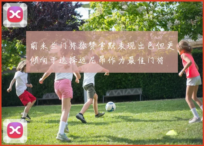 前米兰门将称赞索默表现出色但更倾向于选择迈尼昂作为最佳门将