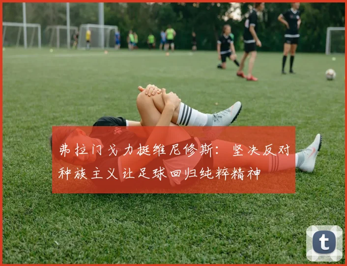 弗拉门戈力挺维尼修斯：坚决反对种族主义让足球回归纯粹精神